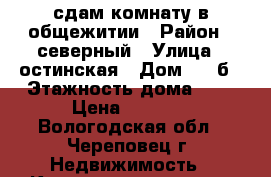 сдам комнату в общежитии › Район ­ северный › Улица ­ остинская › Дом ­ 54б › Этажность дома ­ 5 › Цена ­ 4 500 - Вологодская обл., Череповец г. Недвижимость » Квартиры аренда   . Вологодская обл.,Череповец г.